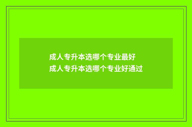 成人专升本选哪个专业最好 成人专升本选哪个专业好通过