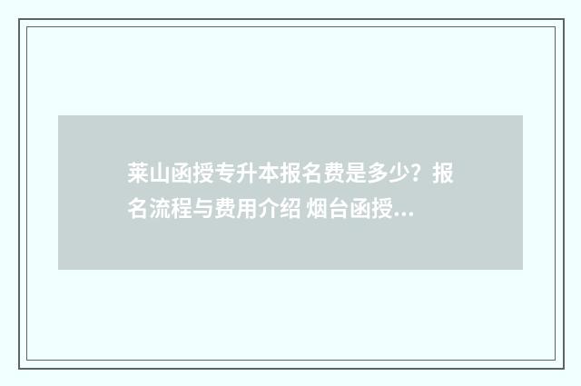 莱山函授专升本报名费是多少？报名流程与费用介绍 烟台函授站