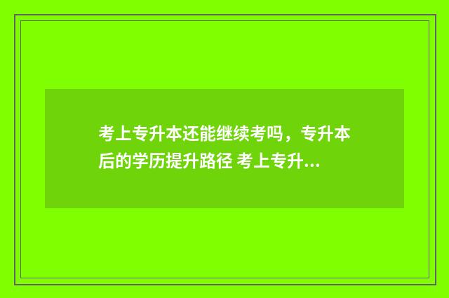 考上专升本还能继续考吗，专升本后的学历提升路径 考上专升本还能考公务员么