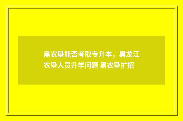 黑农垦能否考取专升本，黑龙江农垦人员升学问题 黑农垦扩招