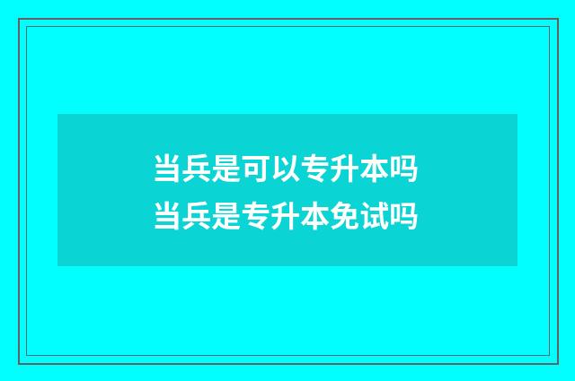 当兵是可以专升本吗 当兵是专升本免试吗