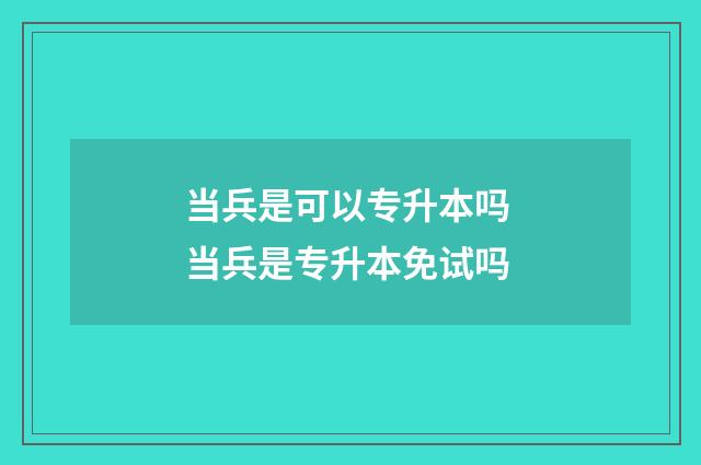 当兵是可以专升本吗 当兵是专升本免试吗