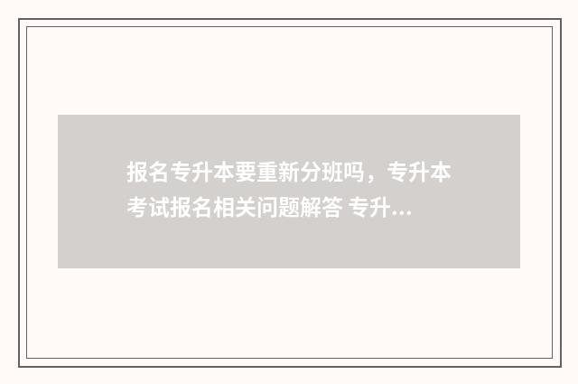 报名专升本要重新分班吗，专升本考试报名相关问题解答 专升本报名需要通过学校吗