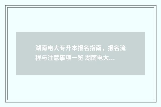 湖南电大专升本报名指南，报名流程与注意事项一览 湖南电大是专科还是本科