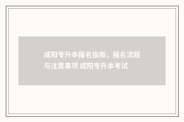 咸阳专升本报名指南，报名流程与注意事项 咸阳专升本考试