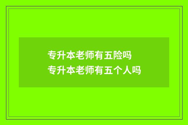 专升本老师有五险吗 专升本老师有五个人吗
