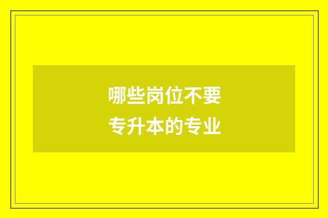 哪些岗位不要专升本的专业