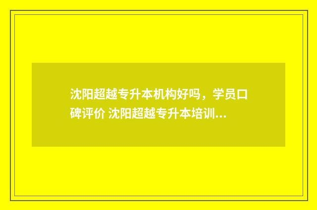 沈阳超越专升本机构好吗，学员口碑评价 沈阳超越专升本培训学校