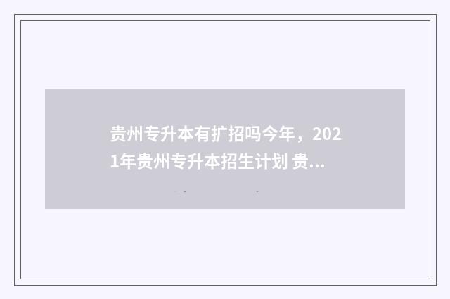 贵州专升本有扩招吗今年，2021年贵州专升本招生计划 贵州专升本有扩招政策吗