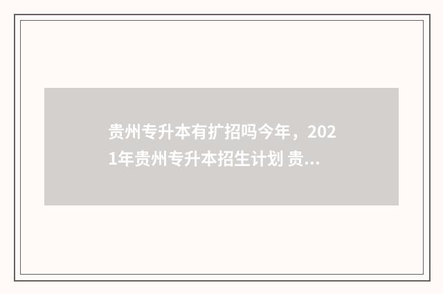 贵州专升本有扩招吗今年，2021年贵州专升本招生计划 贵州专升本有扩招政策吗