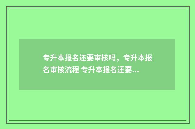 专升本报名还要审核吗，专升本报名审核流程 专升本报名还要审核吗