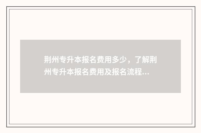 荆州专升本报名费用多少，了解荆州专升本报名费用及报名流程 湖北荆州专升本学校