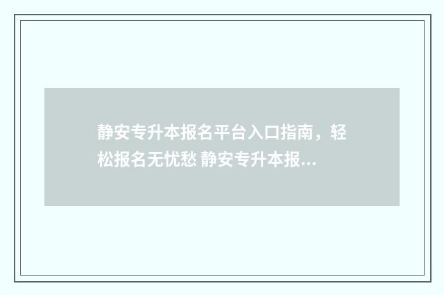 静安专升本报名平台入口指南，轻松报名无忧愁 静安专升本报名地点