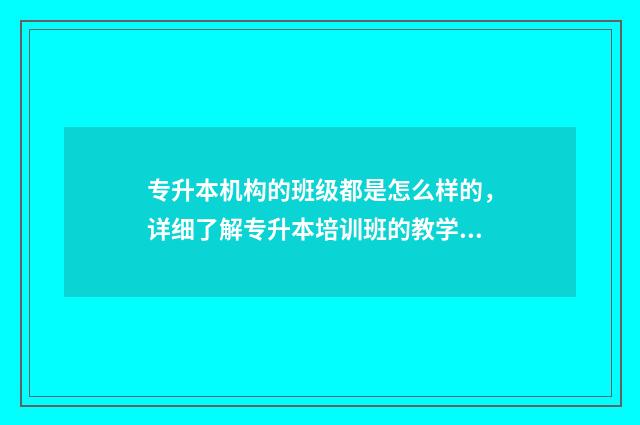 专升本机构的班级都是怎么样的，详细了解专升本培训班的教学模式 专升本机构班主任自我介绍