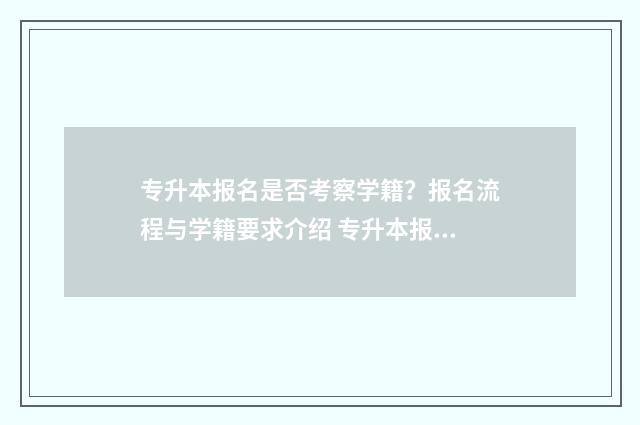 专升本报名是否考察学籍？报名流程与学籍要求介绍 专升本报名是否愿意调剂