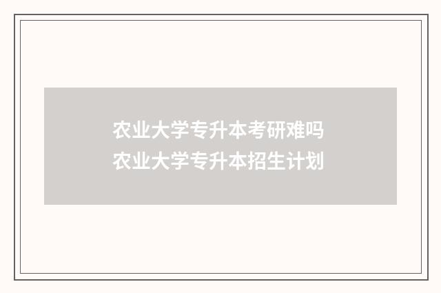 农业大学专升本考研难吗 农业大学专升本招生计划