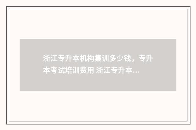 浙江专升本机构集训多少钱，专升本考试培训费用 浙江专升本机构哪个比较好