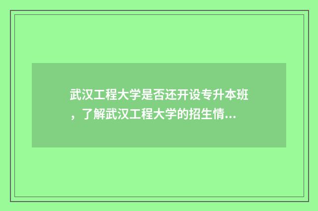 武汉工程大学是否还开设专升本班，了解武汉工程大学的招生情况 武汉工程大学是本科还是专科