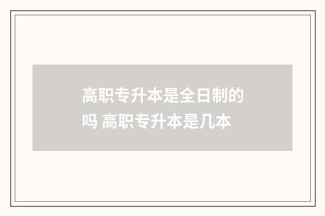 高职专升本是全日制的吗 高职专升本是几本