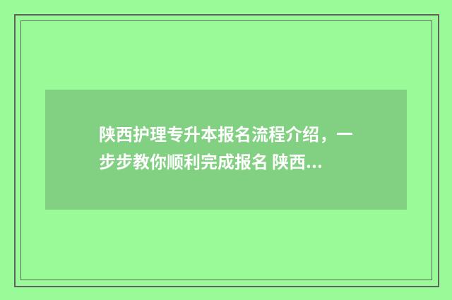 陕西护理专升本报名流程介绍，一步步教你顺利完成报名 陕西护理专升本公办院校