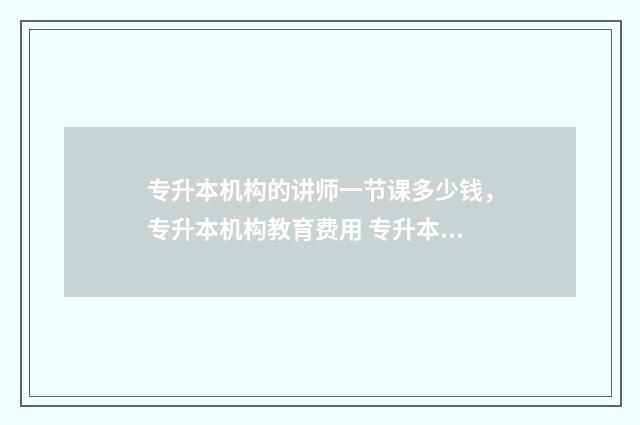 专升本机构的讲师一节课多少钱，专升本机构教育费用 专升本机构会不会存在骗局
