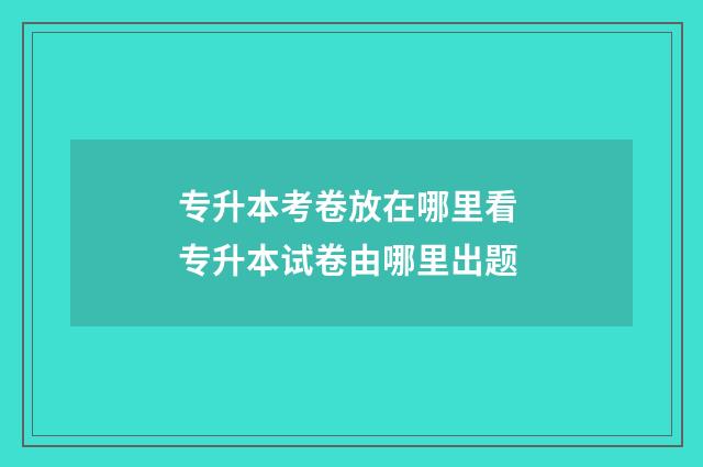 专升本考卷放在哪里看 专升本试卷由哪里出题