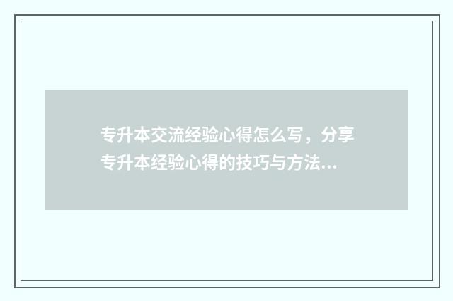 专升本交流经验心得怎么写，分享专升本经验心得的技巧与方法 专升本经历分享