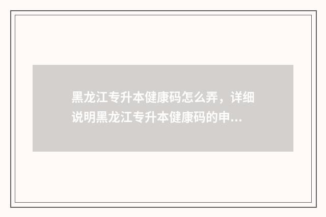 黑龙江专升本健康码怎么弄，详细说明黑龙江专升本健康码的申领方法 黑龙江专升本科