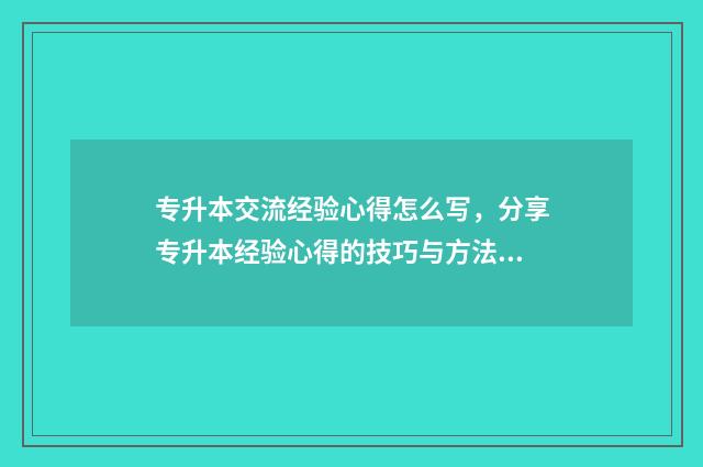 专升本交流经验心得怎么写，分享专升本经验心得的技巧与方法 专升本经历分享