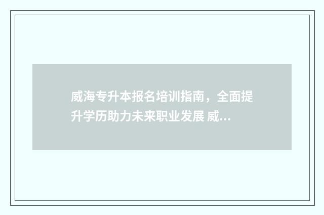 威海专升本报名培训指南，全面提升学历助力未来职业发展 威海专升本考试地点2021