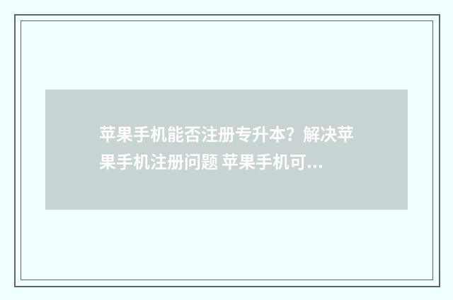 苹果手机能否注册专升本？解决苹果手机注册问题 苹果手机可以注销吗