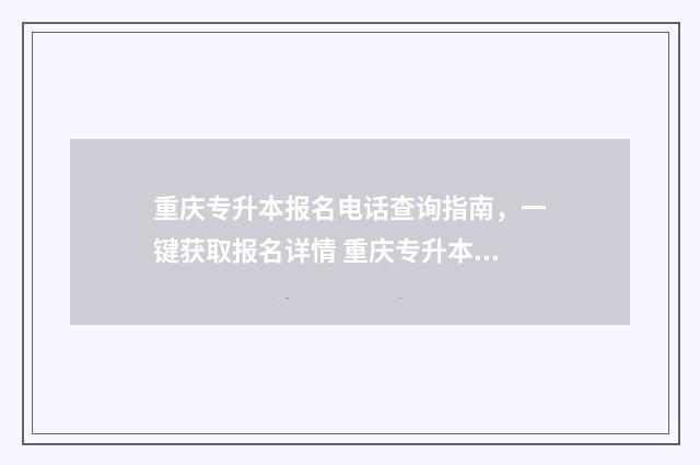 重庆专升本报名电话查询指南，一键获取报名详情 重庆专升本报名时间和考试时间