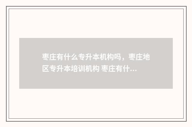枣庄有什么专升本机构吗，枣庄地区专升本培训机构 枣庄有什么专升本机构吗