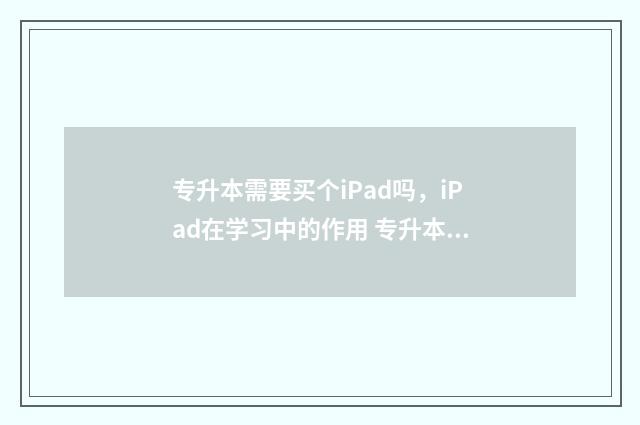 专升本需要买个iPad吗，iPad在学习中的作用 专升本需要买资料吗?
