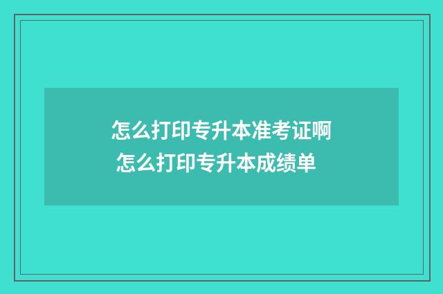 怎么打印专升本准考证啊 怎么打印专升本成绩单