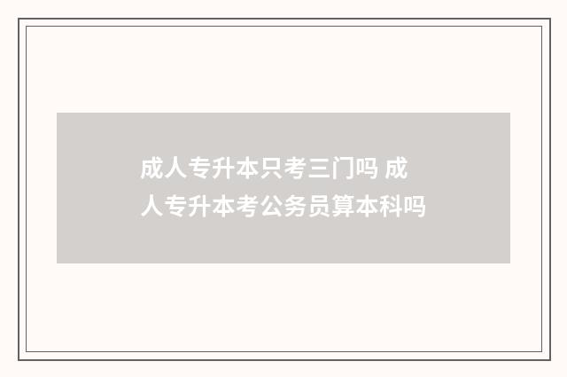 成人专升本只考三门吗 成人专升本考公务员算本科吗