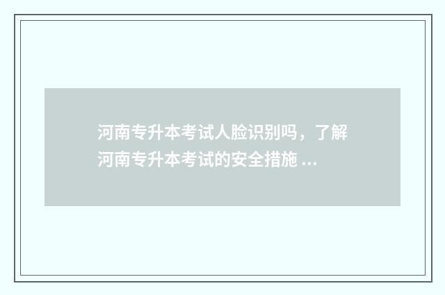 河南专升本考试人脸识别吗，了解河南专升本考试的安全措施 河南专升本考试科目