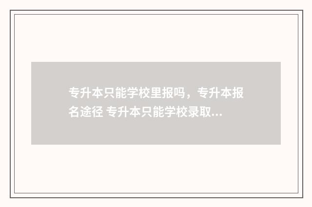 专升本只能学校里报吗，专升本报名途径 专升本只能学校录取吗