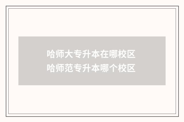 哈师大专升本在哪校区 哈师范专升本哪个校区