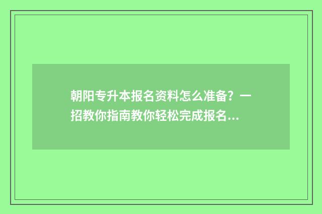 朝阳专升本报名资料怎么准备？一招教你指南教你轻松完成报名 朝阳师范专升本专业