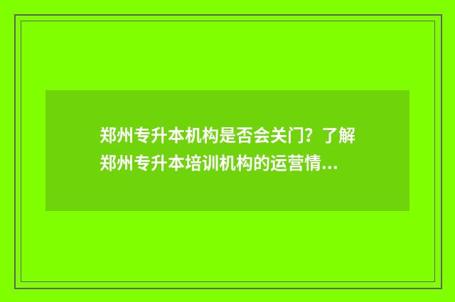 郑州专升本机构是否会关门？了解郑州专升本培训机构的运营情况 郑州专升本机构教师面试好面试吗
