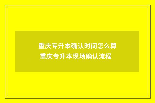 重庆专升本确认时间怎么算 重庆专升本现场确认流程