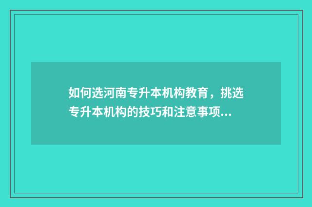 如何选河南专升本机构教育，挑选专升本机构的技巧和注意事项 河南怎么专升本