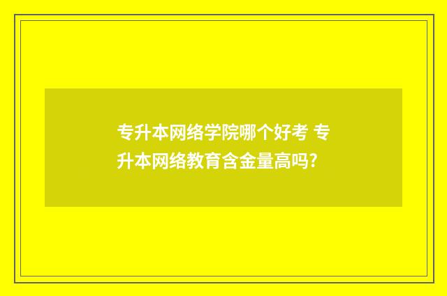 专升本网络学院哪个好考 专升本网络教育含金量高吗?