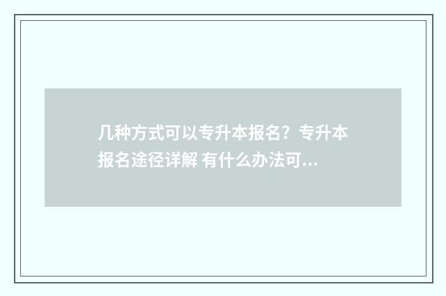 几种方式可以专升本报名？专升本报名途径详解 有什么办法可以转专业