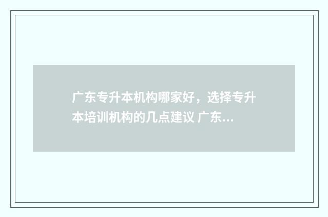 广东专升本机构哪家好，选择专升本培训机构的几点建议 广东专升本机构哪个好