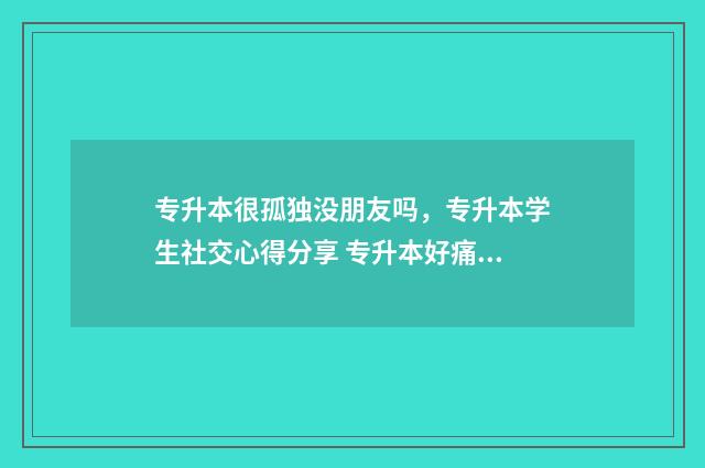 专升本很孤独没朋友吗，专升本学生社交心得分享 专升本好痛苦