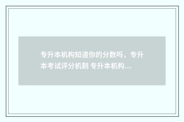专升本机构知道你的分数吗，专升本考试评分机制 专升本机构知道成绩吗