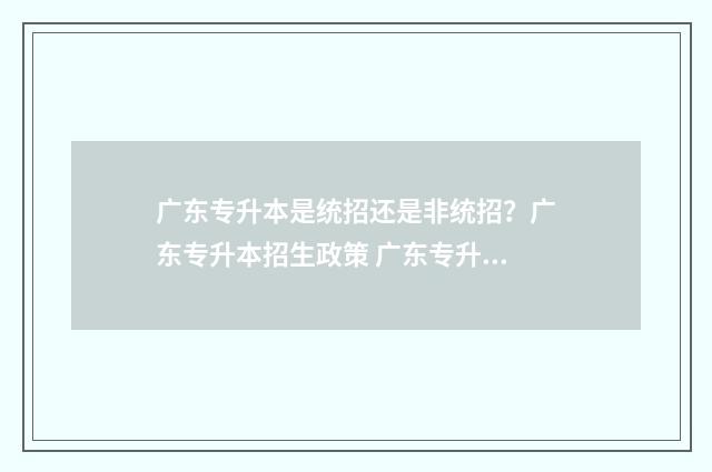 广东专升本是统招还是非统招？广东专升本招生政策 广东专升本是全日制的吗