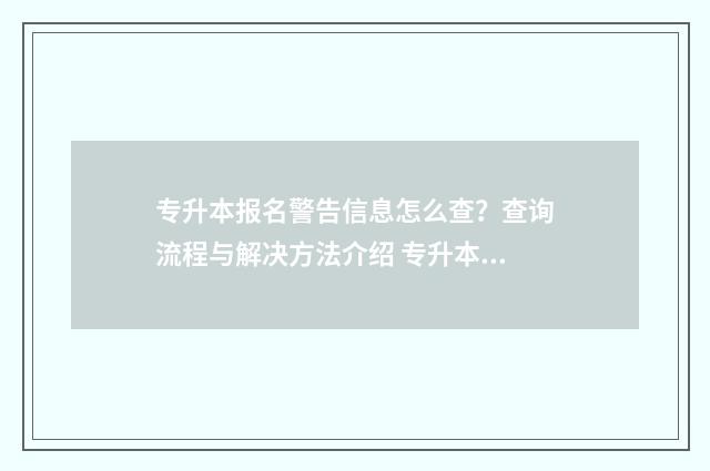 专升本报名警告信息怎么查？查询流程与解决方法介绍 专升本报名警告信息为什么是无